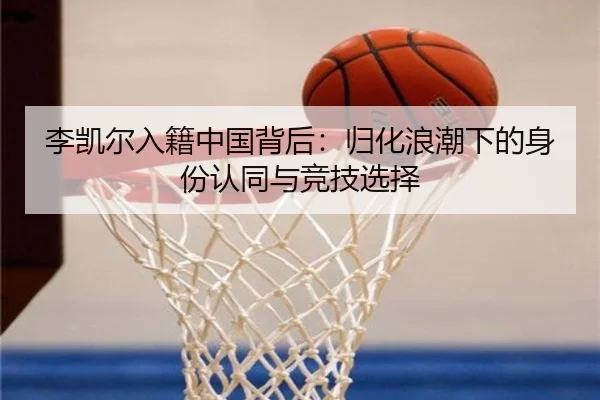 李凯尔入籍中国背后：归化浪潮下的身份认同与竞技选择