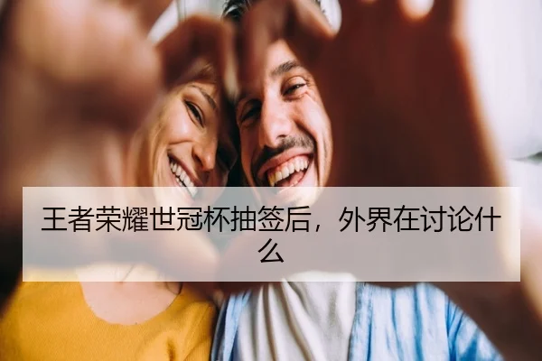 王者荣耀世冠杯抽签后，外界在讨论什么